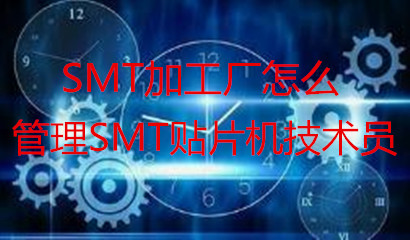 SMT加工廠怎么管理SMT貼片機(jī)技術(shù)員